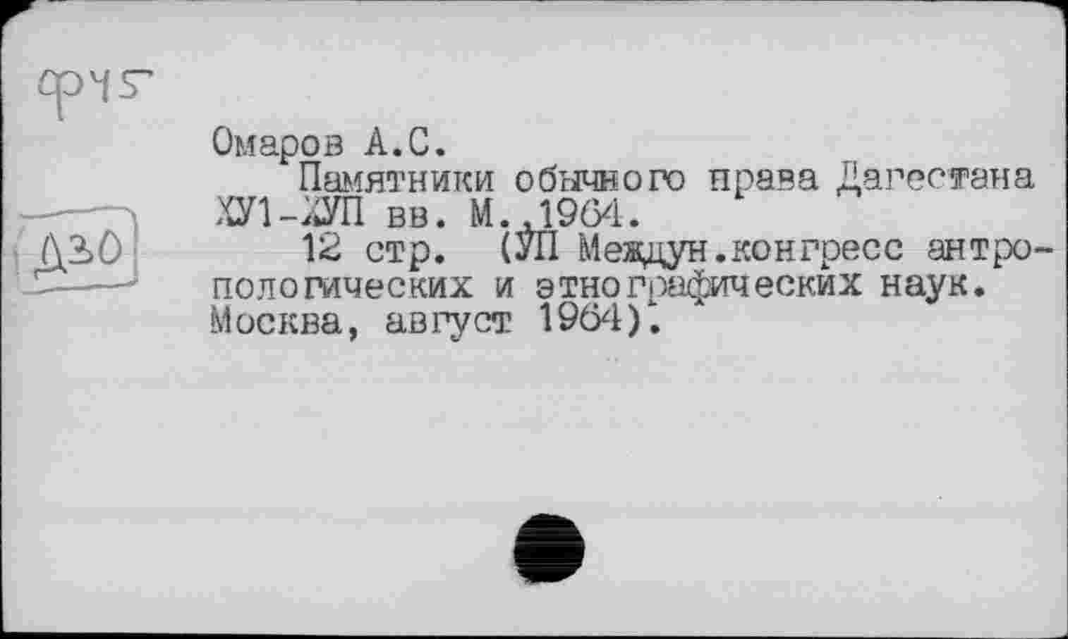 ﻿Омаров А.С.
Памятники обычного права Дагестана ХУ1-дУП вв. М.Д964.
12 стр. (УІ1 Междун. конгресс антропологических и этнографических наук. Москва, август 19(54/.